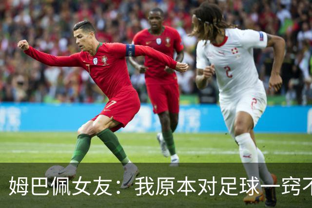 姆巴佩女友：我原本对足球一窍不通，但现在开始感兴趣了